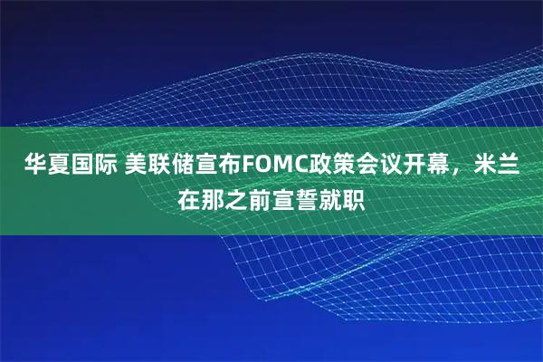 华夏国际 美联储宣布FOMC政策会议开幕，米兰在那之前宣誓就职