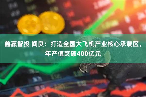 鑫赢智投 阎良：打造全国大飞机产业核心承载区，年产值突破400亿元