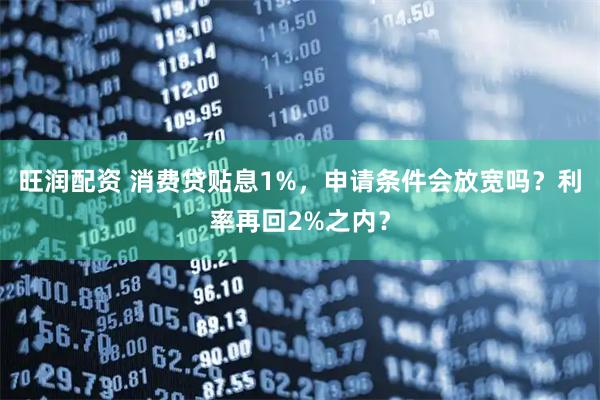旺润配资 消费贷贴息1%，申请条件会放宽吗？利率再回2%之内？
