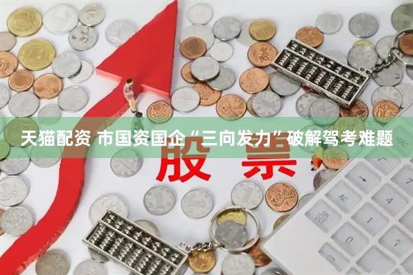 天猫配资 市国资国企“三向发力”破解驾考难题