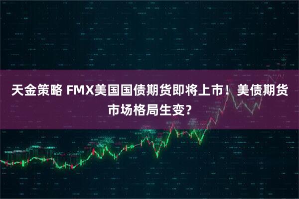 天金策略 FMX美国国债期货即将上市！美债期货市场格局生变？
