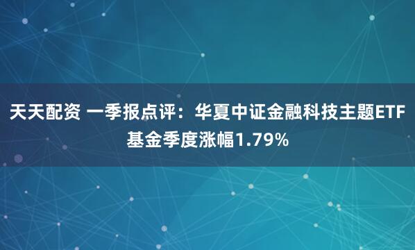 天天配资 一季报点评：华夏中证金融科技主题ETF基金季度涨幅1.79%
