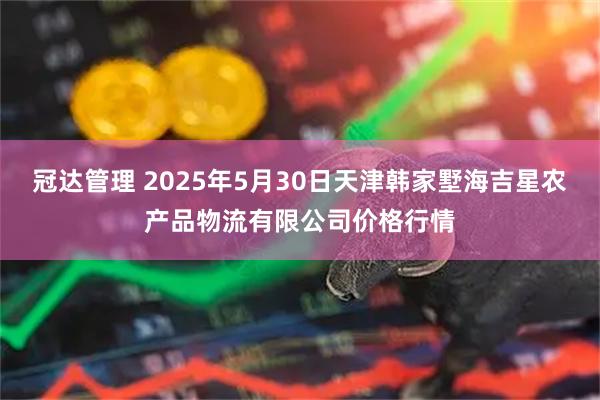 冠达管理 2025年5月30日天津韩家墅海吉星农产品物流有限公司价格行情