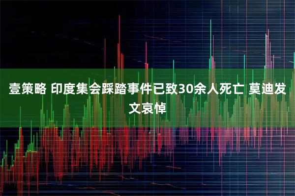 壹策略 印度集会踩踏事件已致30余人死亡 莫迪发文哀悼