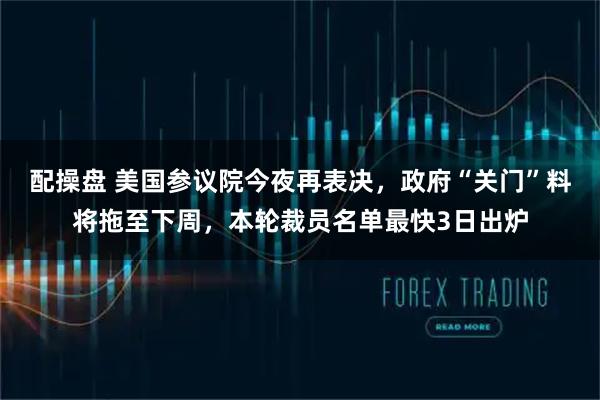 配操盘 美国参议院今夜再表决，政府“关门”料将拖至下周，本轮裁员名单最快3日出炉