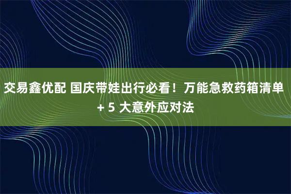 交易鑫优配 国庆带娃出行必看！万能急救药箱清单 + 5 大意外应对法