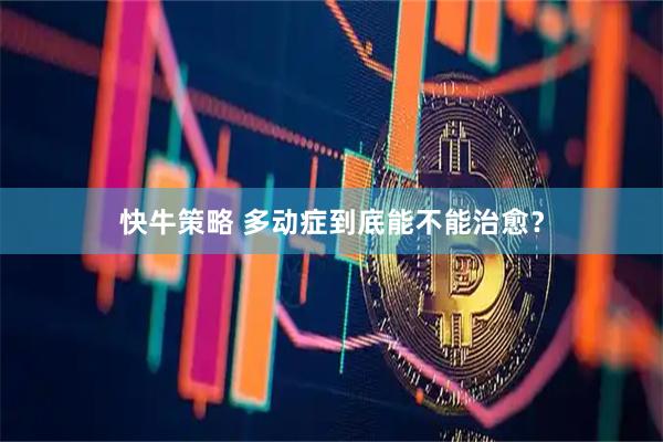 快牛策略 多动症到底能不能治愈？