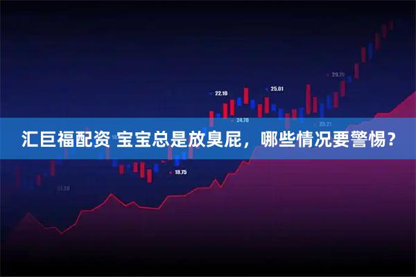 汇巨福配资 宝宝总是放臭屁，哪些情况要警惕？