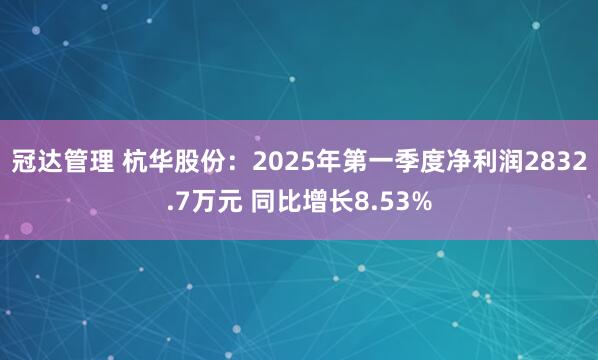 冠达管理 杭华股份：2025年第一季度净利润2832.7万元 同比增长8.53%