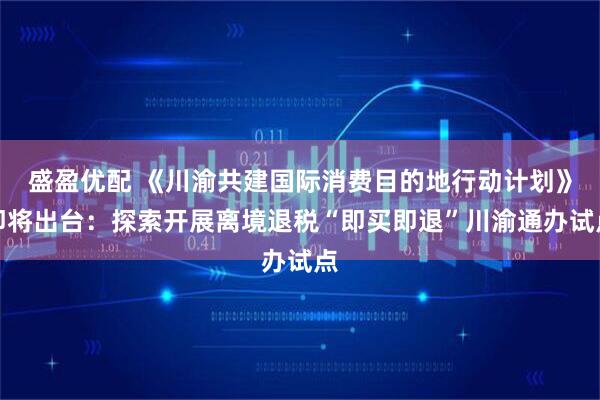 盛盈优配 《川渝共建国际消费目的地行动计划》即将出台：探索开展离境退税“即买即退”川渝通办试点