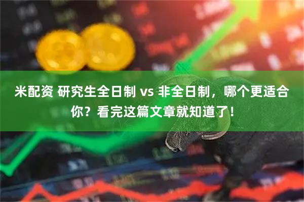米配资 研究生全日制 vs 非全日制，哪个更适合你？看完这篇文章就知道了！