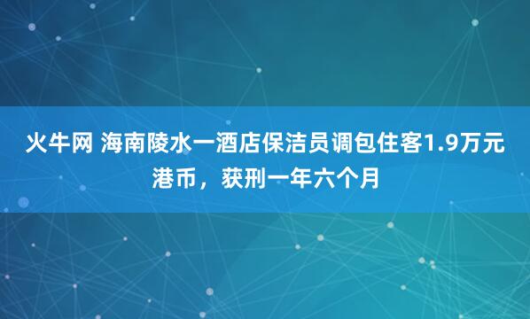 火牛网 海南陵水一酒店保洁员调包住客1.9万元港币，获刑一年六个月