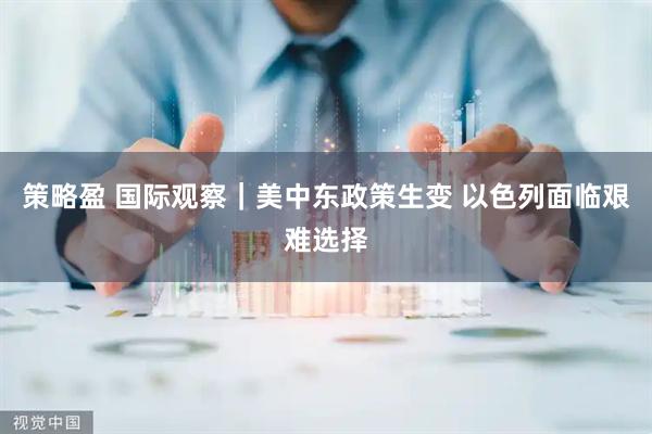 策略盈 国际观察｜美中东政策生变 以色列面临艰难选择