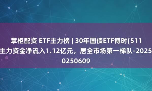 掌柜配资 ETF主力榜 | 30年国债ETF博时(511130)主力资金净流入1.12亿元，居全市场第一梯队-20250609