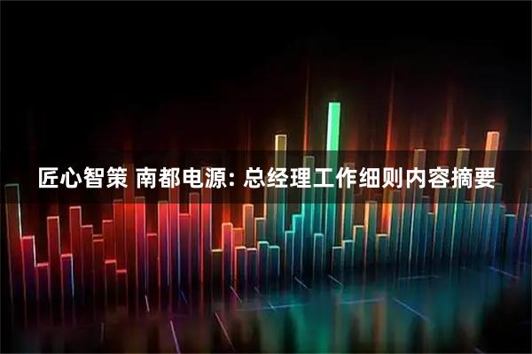 匠心智策 南都电源: 总经理工作细则内容摘要