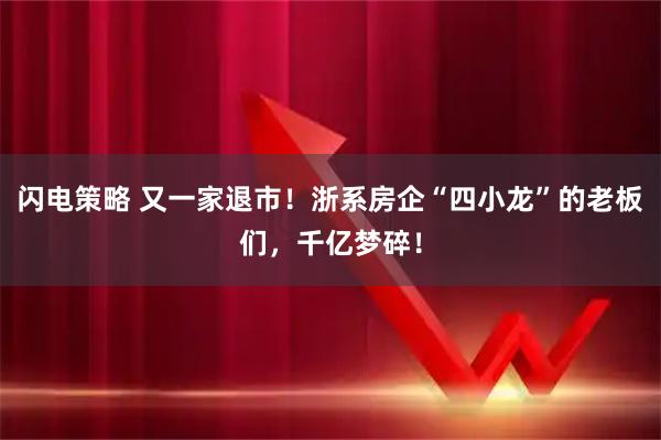 闪电策略 又一家退市！浙系房企“四小龙”的老板们，千亿梦碎！