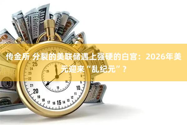 传金所 分裂的美联储遇上强硬的白宫：2026年美元迎来“乱纪元”？