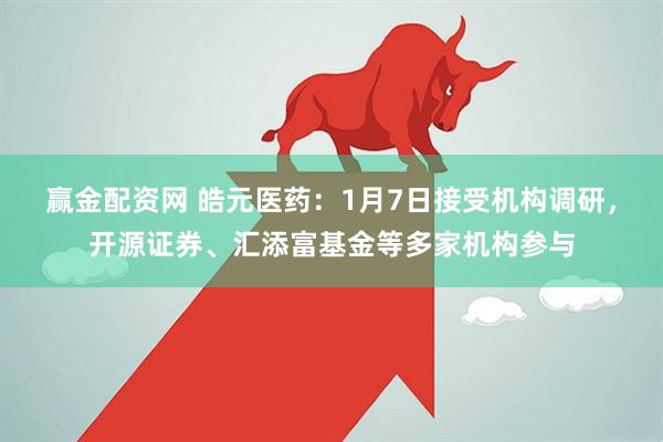 赢金配资网 皓元医药：1月7日接受机构调研，开源证券、汇添富基金等多家机构参与