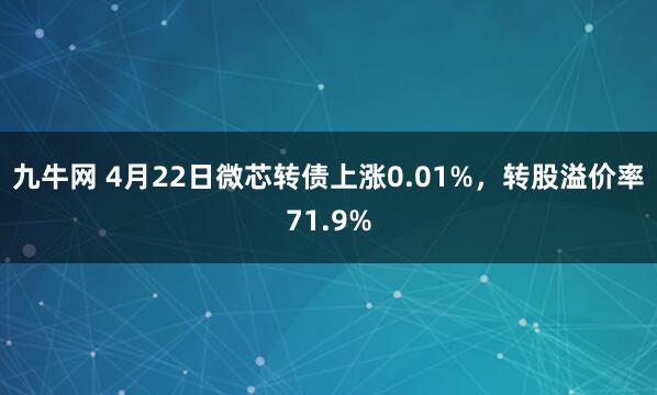 九牛网 4月22日微芯转债上涨0.01%，转股溢价率71.9%