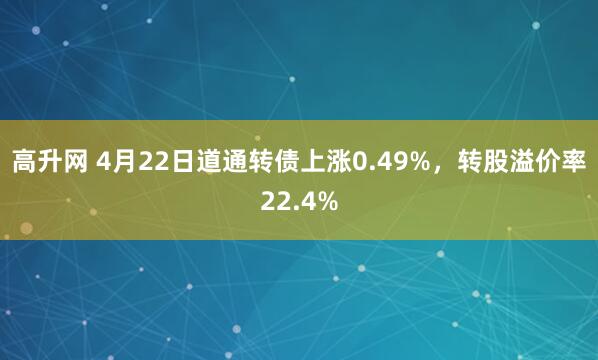 高升网 4月22日道通转债上涨0.49%，转股溢价率22.4%