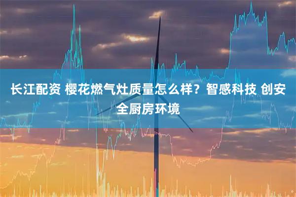 长江配资 樱花燃气灶质量怎么样？智感科技 创安全厨房环境