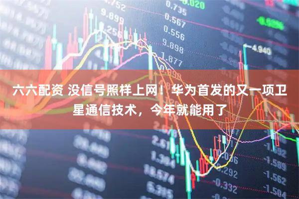 六六配资 没信号照样上网！华为首发的又一项卫星通信技术，今年就能用了