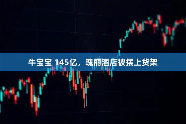 牛宝宝 145亿，瑰丽酒店被摆上货架