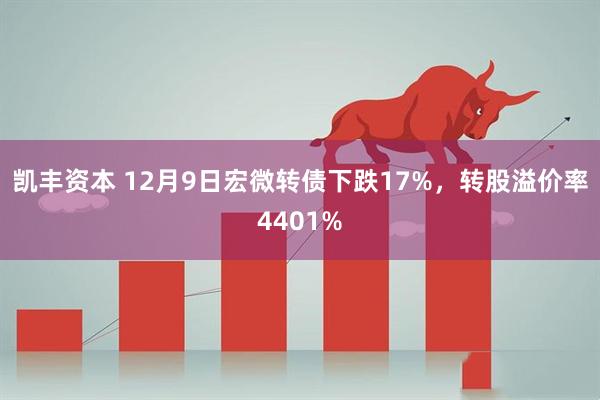 凯丰资本 12月9日宏微转债下跌17%，转股溢价率4401%