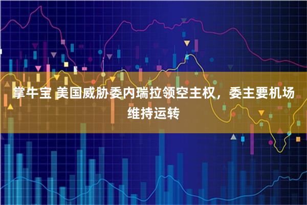 掌牛宝 美国威胁委内瑞拉领空主权，委主要机场维持运转