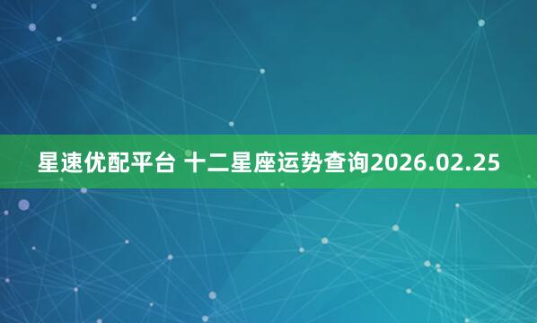 星速优配平台 十二星座运势查询2026.02.25