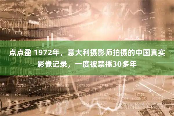 点点盈 1972年，意大利摄影师拍摄的中国真实影像记录，一度被禁播30多年