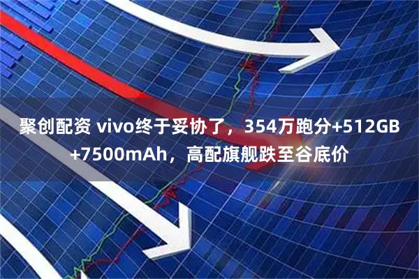 聚创配资 vivo终于妥协了，354万跑分+512GB+7500mAh，高配旗舰跌至谷底价