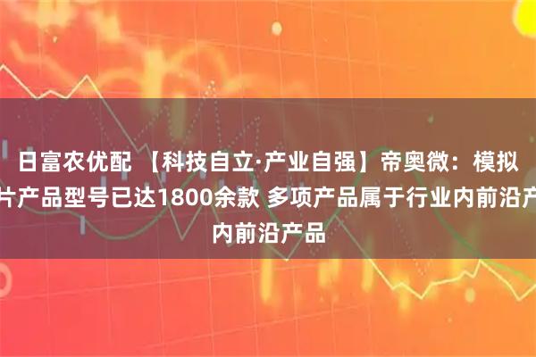 日富农优配 【科技自立·产业自强】帝奥微：模拟芯片产品型号已达1800余款 多项产品属于行业内前沿产品