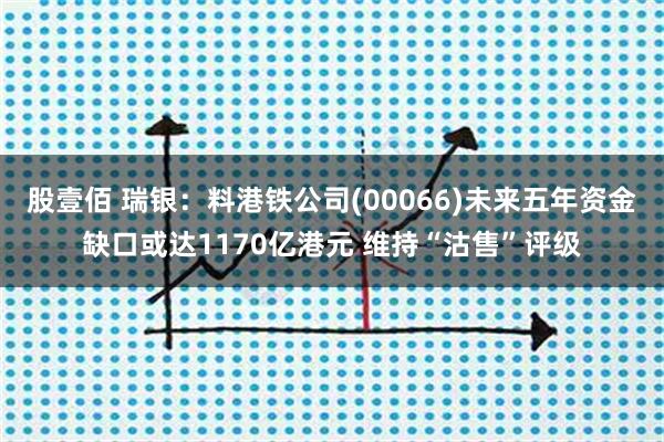 股壹佰 瑞银：料港铁公司(00066)未来五年资金缺口或达1170亿港元 维持“沽售”评级