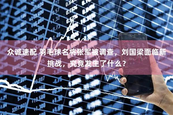 众诚速配 羽毛球名将张军被调查，刘国梁面临新挑战，究竟发生了什么？