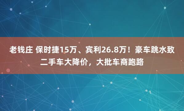 老钱庄 保时捷15万、宾利26.8万！豪车跳水致二手车大降价，大批车商跑路